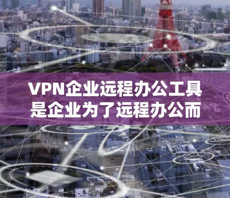 VPN企业远程办公工具是企业为了远程办公而使用的VPN服务工具，旨在保证数据传输的安全和隐私。这些工具涵盖了多种功能，如远程会议、视频会议、云会议、文件共享和文档协作，以支持远程协作和会议活动