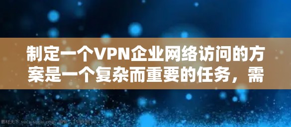 制定一个VPN企业网络访问的方案是一个复杂而重要的任务，需要考虑到安全、合规性和企业的实际情况。以下是一个详细的网络访问方案，涵盖访问控制、网络安全评估、实施步骤和注意事项