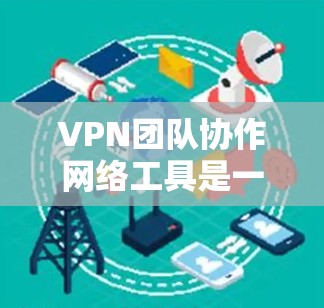 VPN团队协作网络工具是一个特别设计的软件,结合了VPN和团队协作功能,帮助团队成员管理多个VPN连接,并支持外部网站访问和协作。以下是该工具的详细介绍