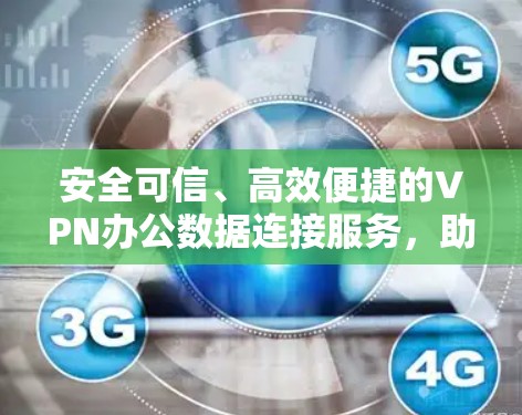 安全可信、高效便捷的VPN办公数据连接服务,助力高效协作的全面解决方案