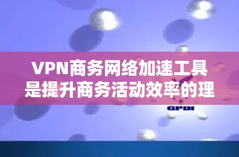VPN商务网络加速工具是提升商务活动效率的理想选择。以下是详细的建议和考虑因素