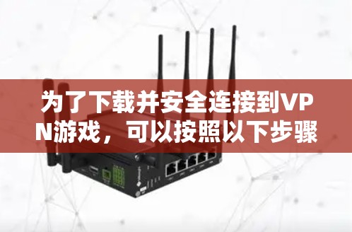 为了下载并安全连接到VPN游戏，可以按照以下步骤进行操作