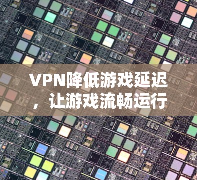 VPN降低游戏延迟,让游戏流畅运行的高效解决方案