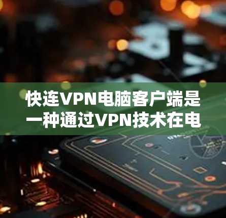 快连VPN电脑客户端是一种通过VPN技术在电脑上实现网络连接的工具,提供加密的通信和访问功能。以下是对该主题的详细总结