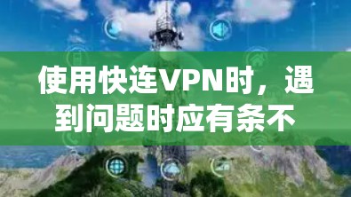使用快连VPN时,遇到问题时应有条不紊地排查和解决。以下是一个系统化的解决方案