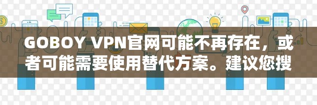 GOBOY VPN官网可能不再存在，或者可能需要使用替代方案。建议您搜索替代的VPN服务，如