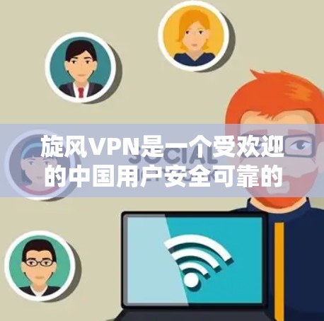 旋风VPN是一个受欢迎的中国用户安全可靠的VPN服务，以下是其使用体验的详细总结