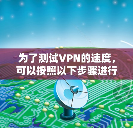 为了测试VPN的速度，可以按照以下步骤进行