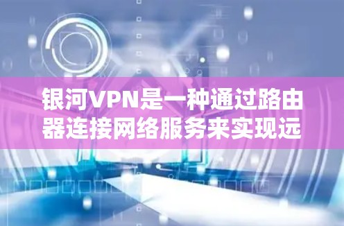 银河VPN是一种通过路由器连接网络服务来实现远程视频会议、文件共享和聊天的网络服务。以下是使用银河VPN的具体步骤