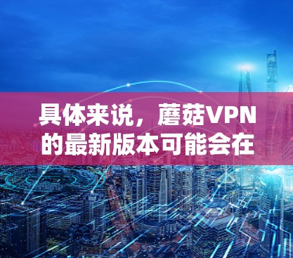 具体来说,蘑菇VPN的最新版本可能会在以下几个方面进行改进