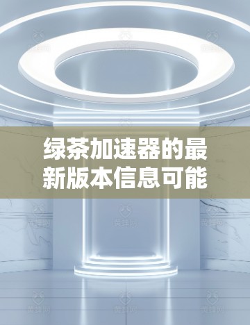 绿茶加速器的最新版本信息可能因来源而异,因此我需要基于可靠的来源进行整理。假设通过技术博客或官方发布,绿茶加速器的最新版本被确认为版本1.5.以下是基于此假设的详细信息