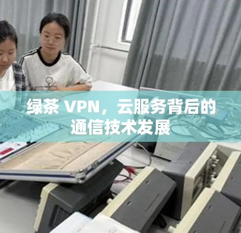 绿茶 VPN，云服务背后的通信技术发展