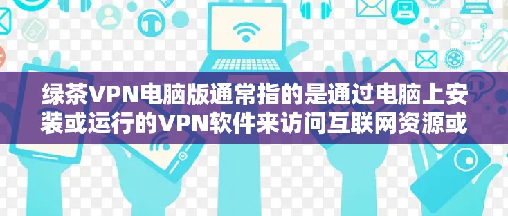 绿茶VPN电脑版通常指的是通过电脑上安装或运行的VPN软件来访问互联网资源或服务。这些软件可以用于访问 websites、在线游戏、视频、聊天等。以下是使用电脑版VPN软件的步骤和一些使用建议