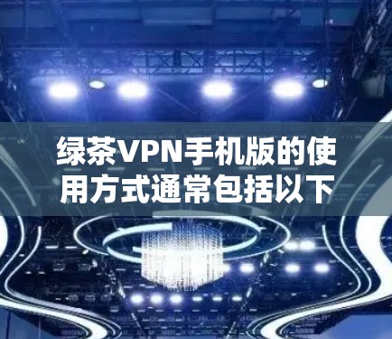 绿茶VPN手机版的使用方式通常包括以下步骤