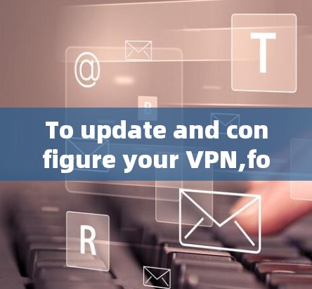 To update and configure your VPN,follow these organized steps: