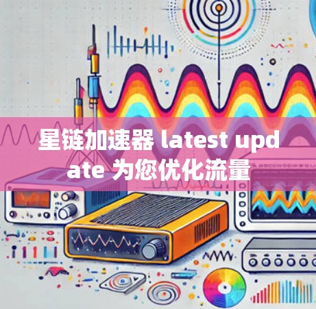 星链加速器 latest update 为您优化流量