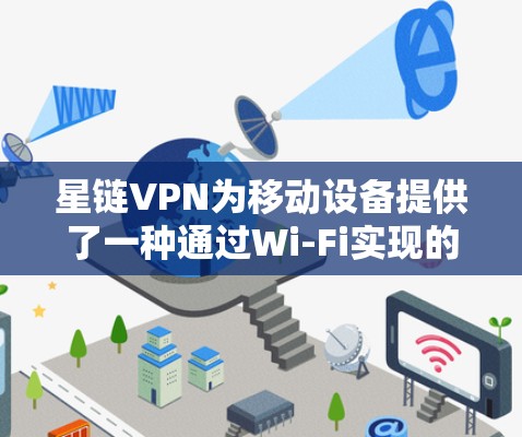 星链VPN为移动设备提供了一种通过Wi-Fi实现的VPN服务,以下是详细的步骤和功能介绍