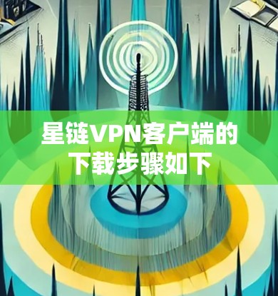 星链VPN客户端的下载步骤如下