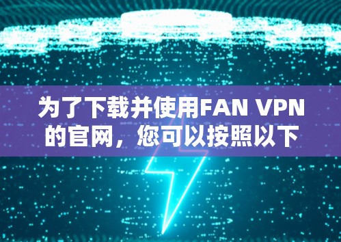 为了下载并使用FAN VPN的官网,您可以按照以下步骤进行