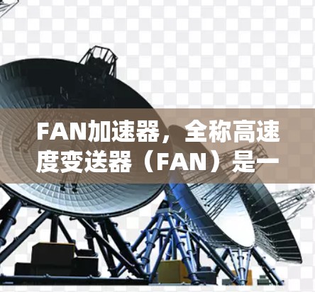 FAN加速器，全称高速度变送器（FAN）是一种在汽车动力系统中起关键作用的机械组件，主要用于将低转速的发动机驱动器加速至高速。以下是关于FAN加速器的详细分析