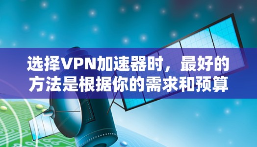 选择VPN加速器时,最好的方法是根据你的需求和预算来选择。以下是一些推荐的VPN加速器,涵盖了多种功能和价格,适合不同的用户需求