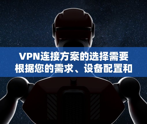VPN连接方案的选择需要根据您的需求、设备配置和安全需求来决定。以下是一些常见的VPN连接方案推荐，您可以根据实际情况选择适合的方案