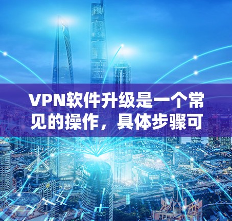 VPN软件升级是一个常见的操作，具体步骤可能因软件和设备而异，但以下是一些常见的升级教程和步骤