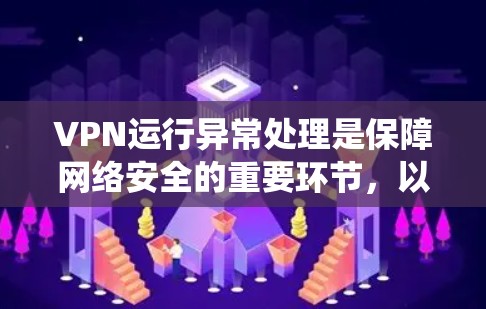 VPN运行异常处理是保障网络安全的重要环节，以下是系统性的方法和步骤，帮助您有效处理各种网络异常