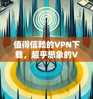值得信赖的VPN下载，超乎想象的VPN工具推荐