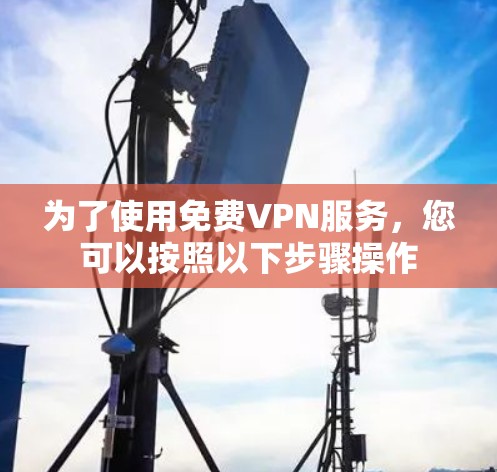 为了使用免费VPN服务，您可以按照以下步骤操作