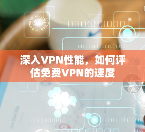深入VPN性能，如何评估免费VPN的速度
