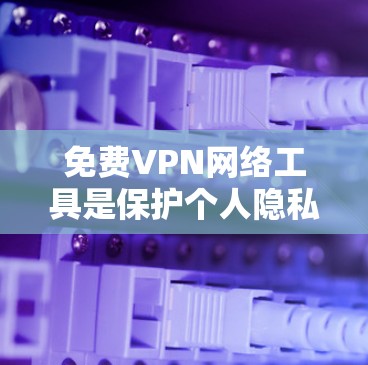 免费VPN网络工具是保护个人隐私的重要手段，但需谨慎选择以确保安全和隐私。以下是几种常见的免费VPN工具，供您参考
