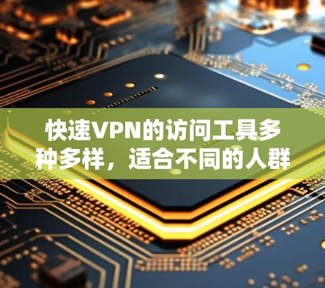 快速VPN的访问工具多种多样，适合不同的人群和需求。以下是几种常用工具的详细介绍