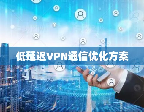 低延迟VPN通信优化方案