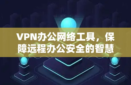 VPN办公网络工具，保障远程办公安全的智慧桥梁
