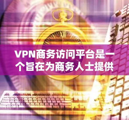 VPN商务访问平台是一个旨在为商务人士提供高效、安全和便捷的网络访问工具的系统。以下是该平台的主要特点和相关考虑因素