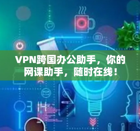 VPN跨国办公助手,你的网课助手,随时在线!