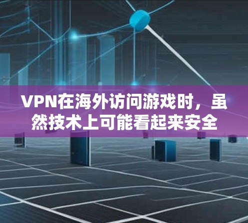 VPN在海外访问游戏时，虽然技术上可能看起来安全，但实际使用中仍存在诸多风险，需要谨慎考虑。以下是一些关键点