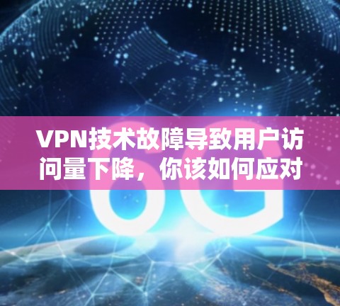 VPN技术故障导致用户访问量下降，你该如何应对？