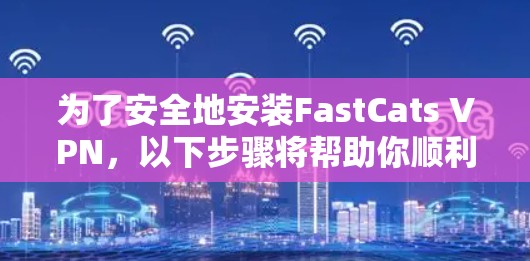 为了安全地安装FastCats VPN，以下步骤将帮助你顺利完成安装和使用