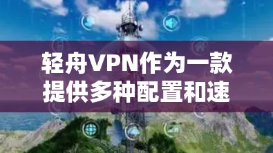 轻舟VPN作为一款提供多种配置和速度的VPN服务，其速度分析可以从以下几个方面入手