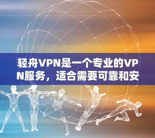 轻舟VPN是一个专业的VPN服务，适合需要可靠和安全的数据传输的用户。以下是对轻舟VPN的详细总结
