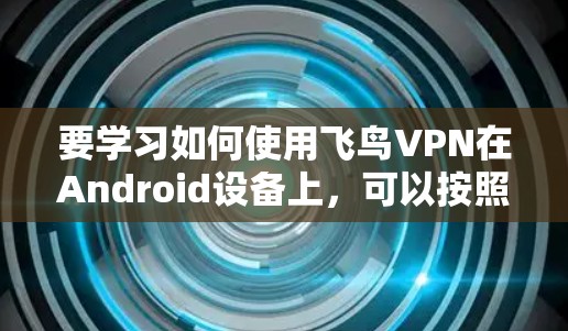 要学习如何使用飞鸟VPN在Android设备上,可以按照以下步骤进行 要学习如何使用飞鸟VPN在Android设备上,可以按照以下步骤进行