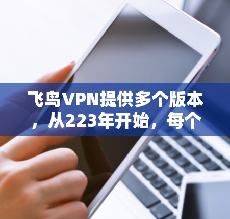 飞鸟VPN提供多个版本，从223年开始，每个版本都有不同的特点和功能，满足不同用户的需求。以下是各个版本的详细介绍