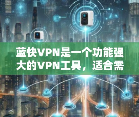 蓝快VPN是一个功能强大的VPN工具,适合需要多设备连接、流量控制、防火墙优化和数据加密等需求的用户。以下是详细的使用步骤和功能说明