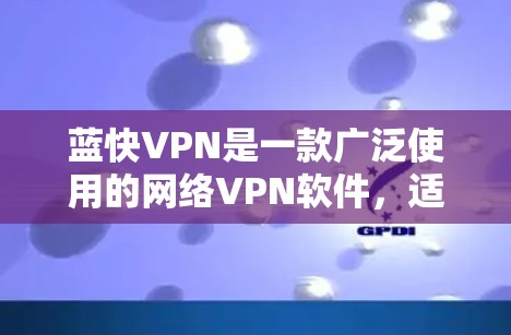 蓝快VPN是一款广泛使用的网络VPN软件，适合不同设备使用。以下是一些使用蓝快VPN的攻略，帮助你轻松上手