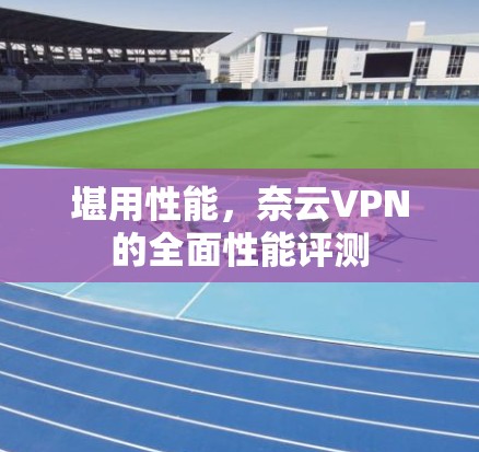堪用性能，奈云VPN的全面性能评测