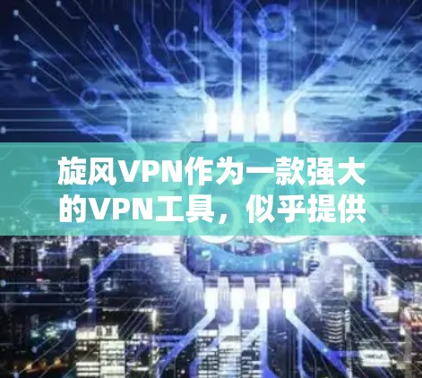 旋风VPN作为一款强大的VPN工具，似乎提供了多种版本和配置选项，适合不同用户的需求。以下是详细的步骤指南，帮助您安全地下载和使用旋风VPN