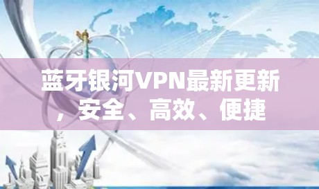 蓝牙银河VPN最新更新,安全、高效、便捷 蓝牙银河VPN最新更新,安全、高效、便捷
