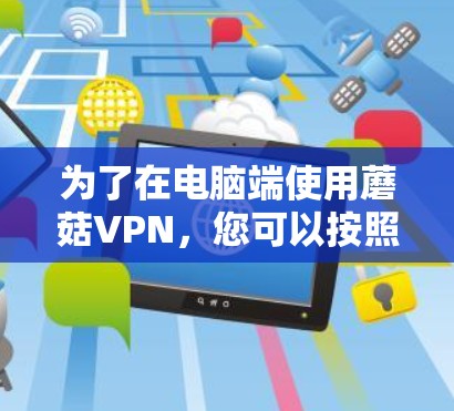 为了在电脑端使用蘑菇VPN，您可以按照以下步骤进行操作
